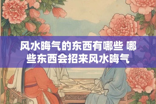 风水晦气的东西有哪些 哪些东西会招来风水晦气