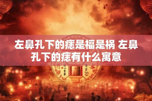左鼻孔下的痣是福是祸 左鼻孔下的痣有什么寓意