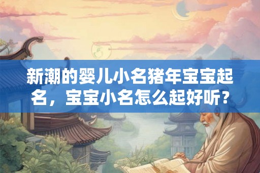 新潮的婴儿小名猪年宝宝起名，宝宝小名怎么起好听？