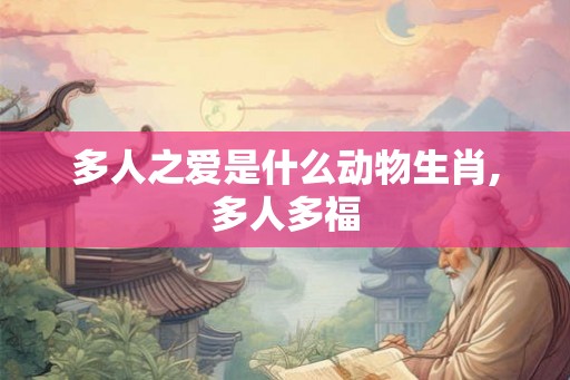 多人之爱是什么动物生肖,多人多福