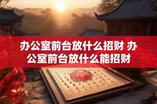 办公室前台放什么招财 办公室前台放什么能招财 办公室前台放什么招财 办公室前台放什么能招财