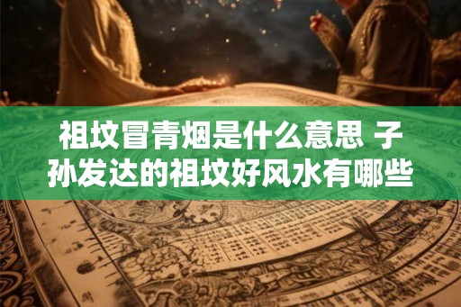 祖坟冒青烟是什么意思 子孙发达的祖坟好风水有哪些