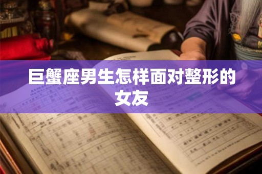 巨蟹座男生怎样面对整形的女友