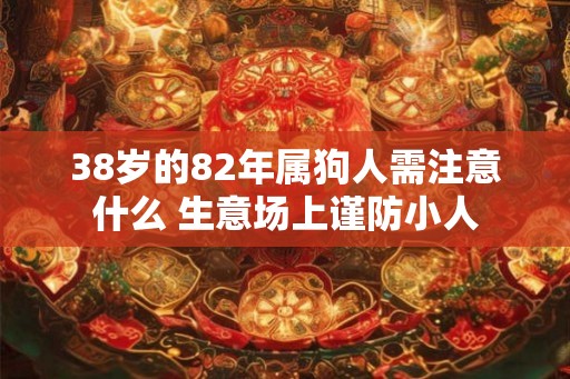 38岁的82年属狗人需注意什么 生意场上谨防小人