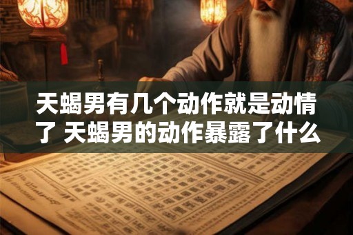 天蝎男有几个动作就是动情了 天蝎男的动作暴露了什么