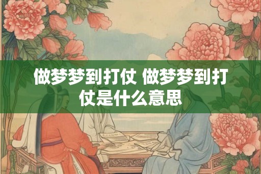 做梦梦到打仗 做梦梦到打仗是什么意思