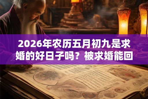 2026年农历五月初九是求婚的好日子吗?被求婚能回应什么? 2026年农历五月初九是求婚的好日子吗?被求婚能回应什么?