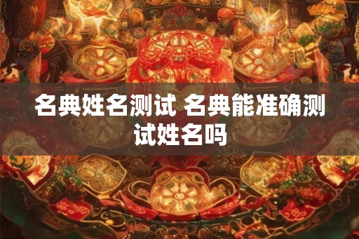 名典姓名测试 名典能准确测试姓名吗 名典姓名测试 名典能准确测试姓名吗