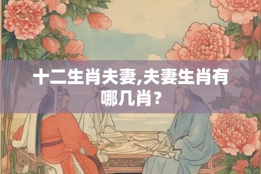 十二生肖夫妻,夫妻生肖有哪几肖？