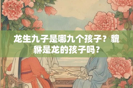 龙生九子是哪九个孩子?貔貅是龙的孩子吗? 龙生九子是哪九个孩子?貔貅是龙的孩子吗?