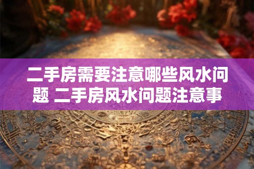 二手房需要注意哪些风水问题 二手房风水问题注意事项