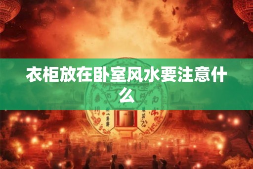 衣柜放在卧室风水要注意什么 衣柜放在卧室风水要注意什么