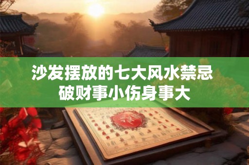 沙发摆放的七大风水禁忌 破财事小伤身事大 沙发摆放的七大风水禁忌 破财事小伤身事大
