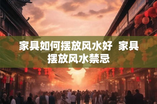 家具如何摆放风水好  家具摆放风水禁忌