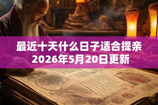 最近十天什么日子适合提亲 2026年5月20日更新