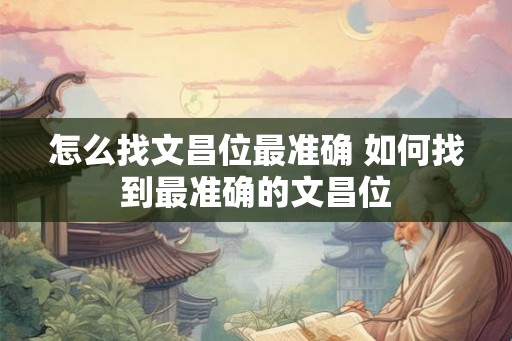 怎么找文昌位最准确 如何找到最准确的文昌位