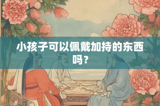 小孩子可以佩戴加持的东西吗？