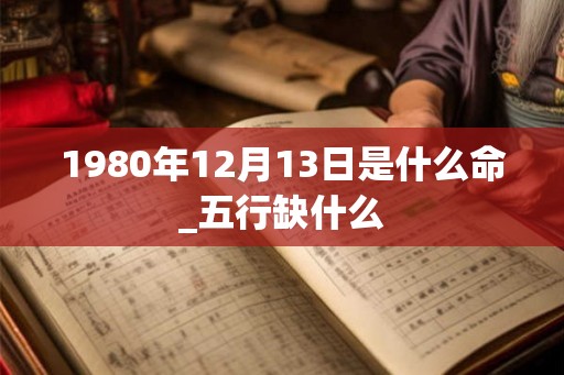 1980年12月13日是什么命_五行缺什么