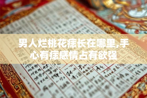 男人烂桃花痣长在哪里,手心有痣感情占有欲强