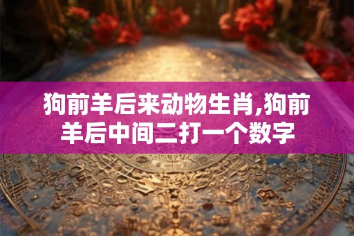 狗前羊后来动物生肖,狗前羊后中间二打一个数字