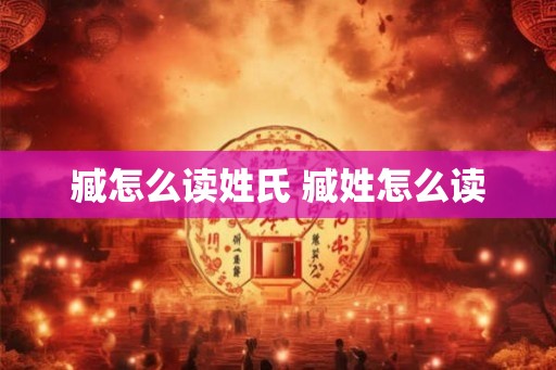 臧怎么读姓氏 臧姓怎么读