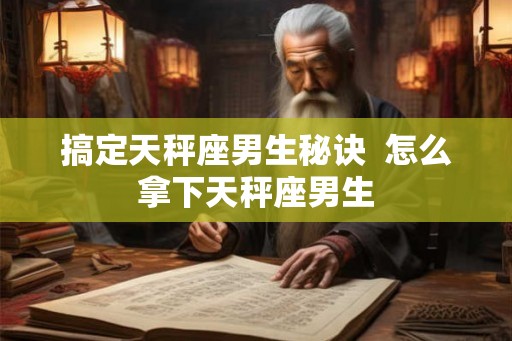 搞定天秤座男生秘诀  怎么拿下天秤座男生