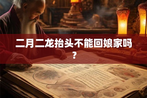 二月二龙抬头不能回娘家吗？