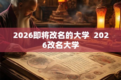 2026即将改名的大学  2026改名大学