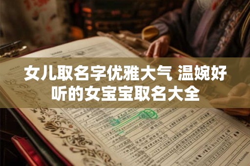 女儿取名字优雅大气 温婉好听的女宝宝取名大全 女儿取名字优雅大气 温婉好听的女宝宝取名大全