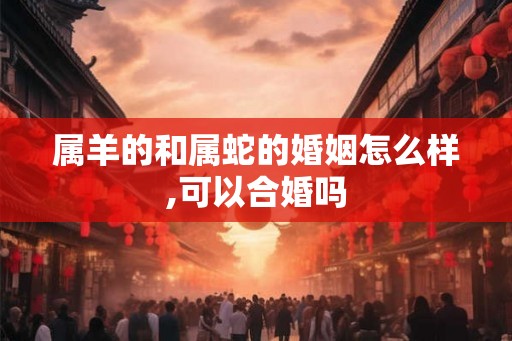 属羊的和属蛇的婚姻怎么样,可以合婚吗