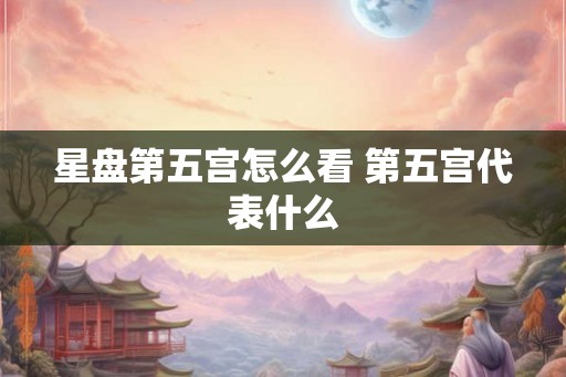 星盘第五宫怎么看 第五宫代表什么