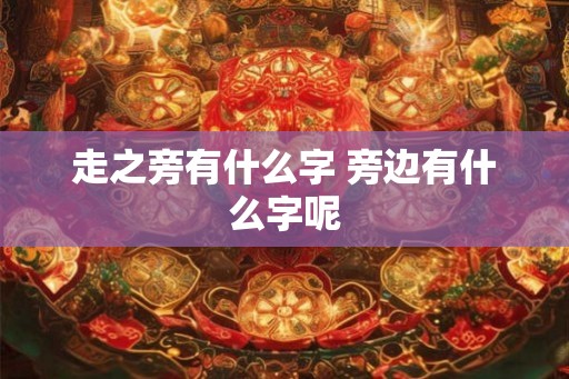 走之旁有什么字 旁边有什么字呢
