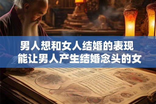 男人想和女人结婚的表现  能让男人产生结婚念头的女人