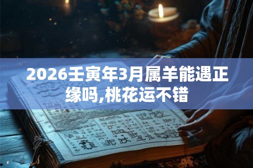 2026壬寅年3月属羊能遇正缘吗,桃花运不错