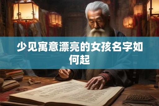 少见寓意漂亮的女孩名字如何起