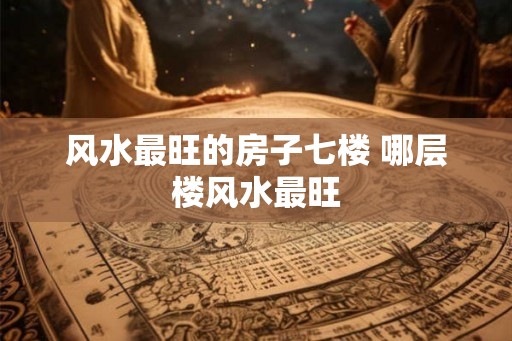 风水最旺的房子七楼 哪层楼风水最旺