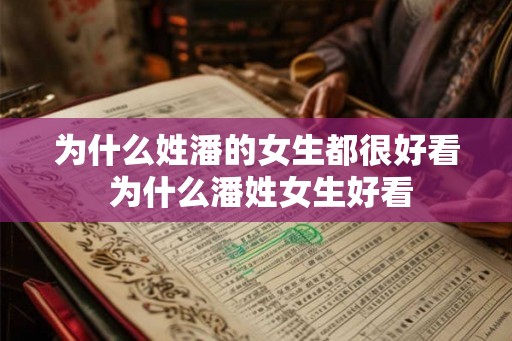 为什么姓潘的女生都很好看 为什么潘姓女生好看 为什么姓潘的女生都很好看 为什么潘姓女生好看