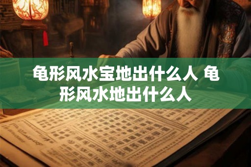 龟形风水宝地出什么人 龟形风水地出什么人