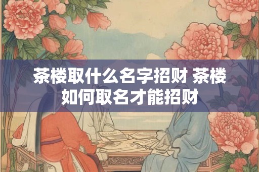茶楼取什么名字招财 茶楼如何取名才能招财