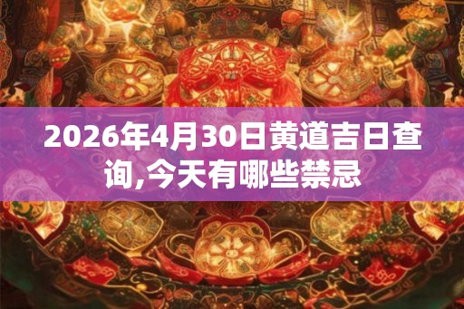 2026年4月30日黄道吉日查询,今天有哪些禁忌
