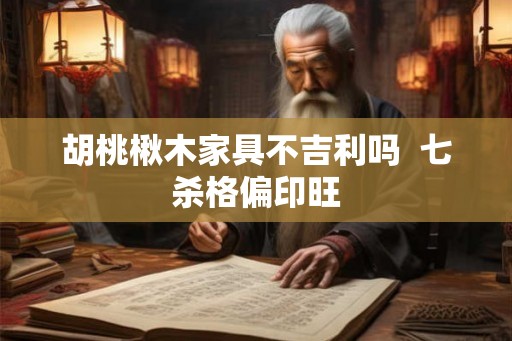 胡桃楸木家具不吉利吗  七杀格偏印旺