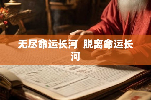 无尽命运长河 脱离命运长河 无尽命运长河 脱离命运长河