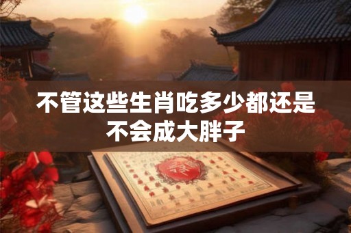 不管这些生肖吃多少都还是不会成大胖子