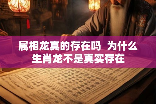 属相龙真的存在吗 为什么生肖龙不是真实存在 属相龙真的存在吗 为什么生肖龙不是真实存在