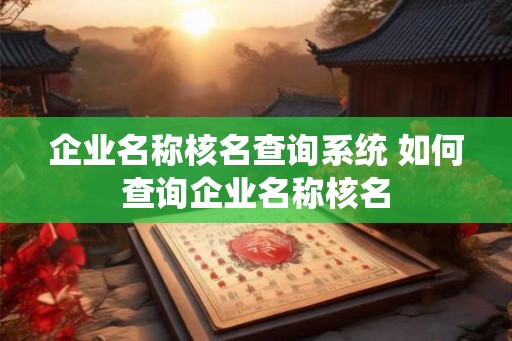 企业名称核名查询系统 如何查询企业名称核名