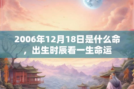 2006年12月18日是什么命，出生时辰看一生命运