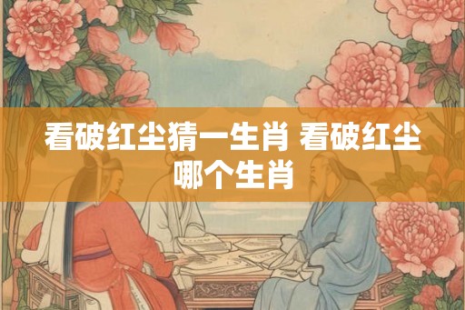 看破红尘猜一生肖 看破红尘哪个生肖