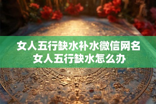 女人五行缺水补水微信网名 女人五行缺水怎么办