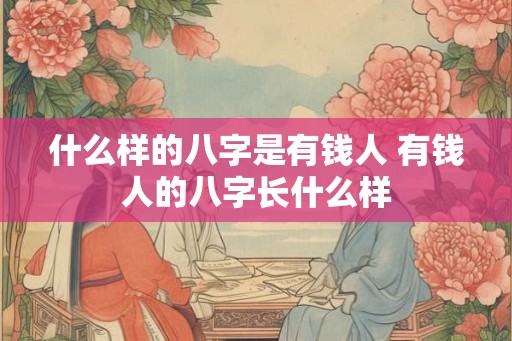 什么样的八字是有钱人 有钱人的八字长什么样