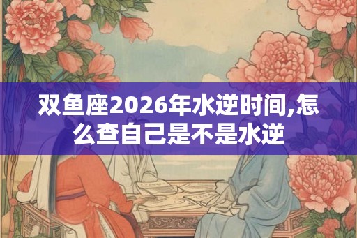 双鱼座2026年水逆时间,怎么查自己是不是水逆